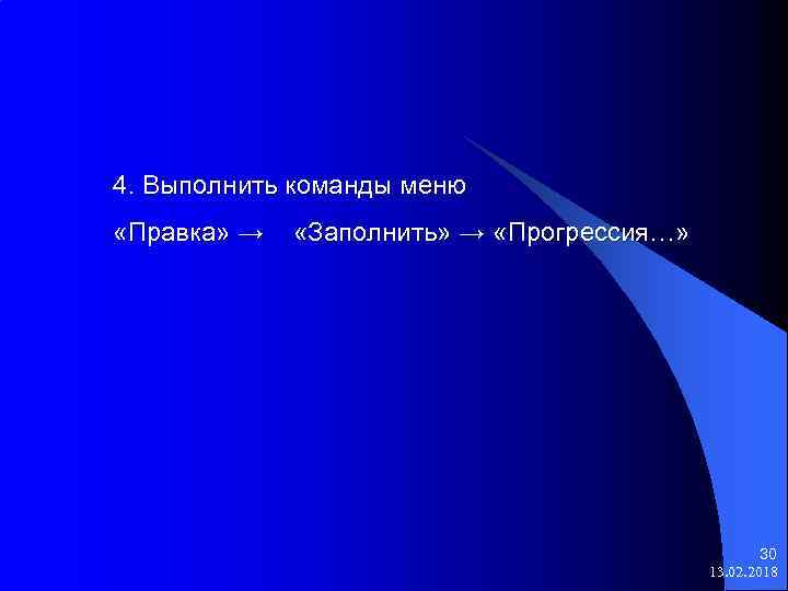 4. Выполнить команды меню «Правка» → «Заполнить» → «Прогрессия…» 30 13. 02. 2018 