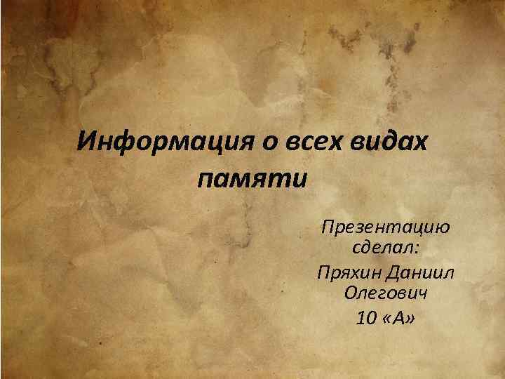 Информация о всех видах памяти Презентацию сделал: Пряхин Даниил Олегович 10 «А» 