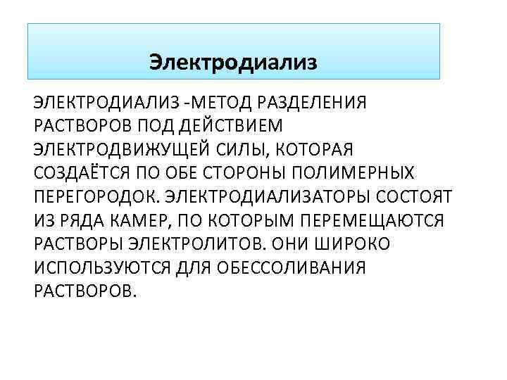 Электродиализ ЭЛЕКТРОДИАЛИЗ -МЕТОД РАЗДЕЛЕНИЯ РАСТВОРОВ ПОД ДЕЙСТВИЕМ ЭЛЕКТРОДВИЖУЩЕЙ СИЛЫ, КОТОРАЯ СОЗДАЁТСЯ ПО ОБЕ СТОРОНЫ