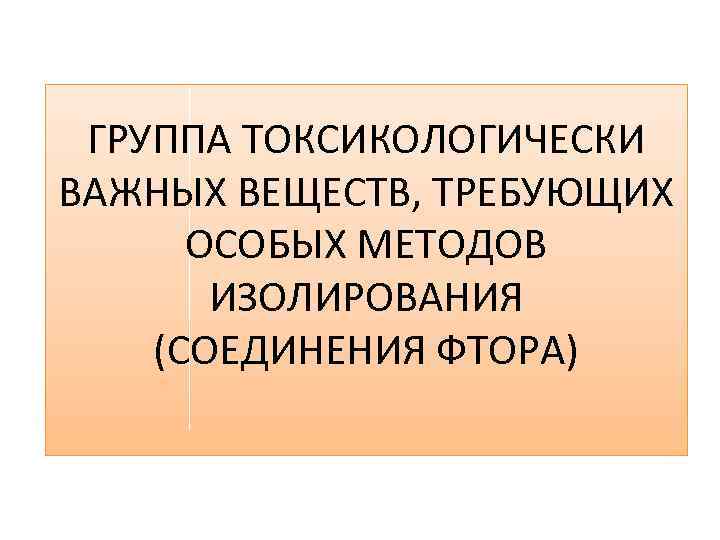 ГРУППА ТОКСИКОЛОГИЧЕСКИ ВАЖНЫХ ВЕЩЕСТВ, ТРЕБУЮЩИХ ОСОБЫХ МЕТОДОВ ИЗОЛИРОВАНИЯ (СОЕДИНЕНИЯ ФТОРА) 