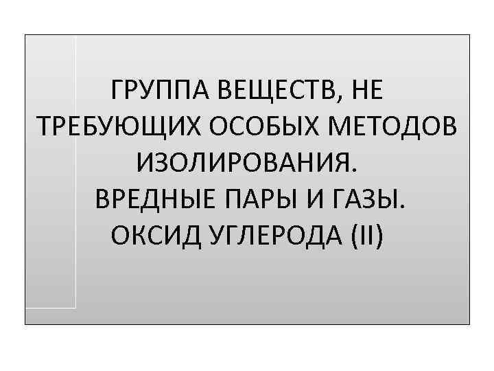 ГРУППА ВЕЩЕСТВ, НЕ ТРЕБУЮЩИХ ОСОБЫХ МЕТОДОВ ИЗОЛИРОВАНИЯ. ВРЕДНЫЕ ПАРЫ И ГАЗЫ. ОКСИД УГЛЕРОДА (II)