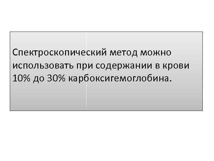 Спектроскопический метод можно использовать при содержании в крови 10% до 30% карбоксигемоглобина. 