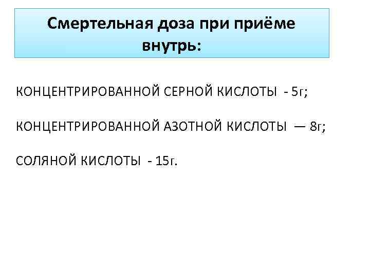 Смертельная доза приёме внутрь: КОНЦЕНТРИРОВАННОЙ СЕРНОЙ КИСЛОТЫ - 5 Г; КОНЦЕНТРИРОВАННОЙ АЗОТНОЙ КИСЛОТЫ —