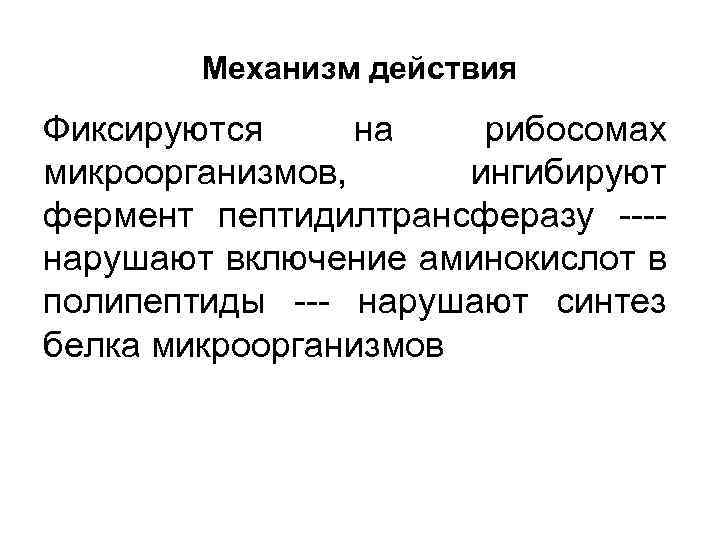 Механизм действия Фиксируются на рибосомах микроорганизмов, ингибируют фермент пептидилтрансферазу ---нарушают включение аминокислот в полипептиды