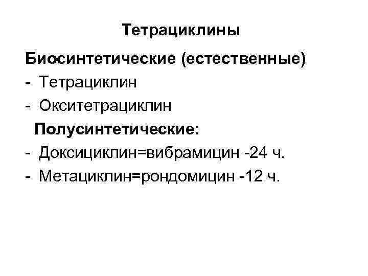 Тетрациклины Биосинтетические (естественные) - Тетрациклин - Окситетрациклин Полусинтетические: - Доксициклин=вибрамицин -24 ч. - Метациклин=рондомицин