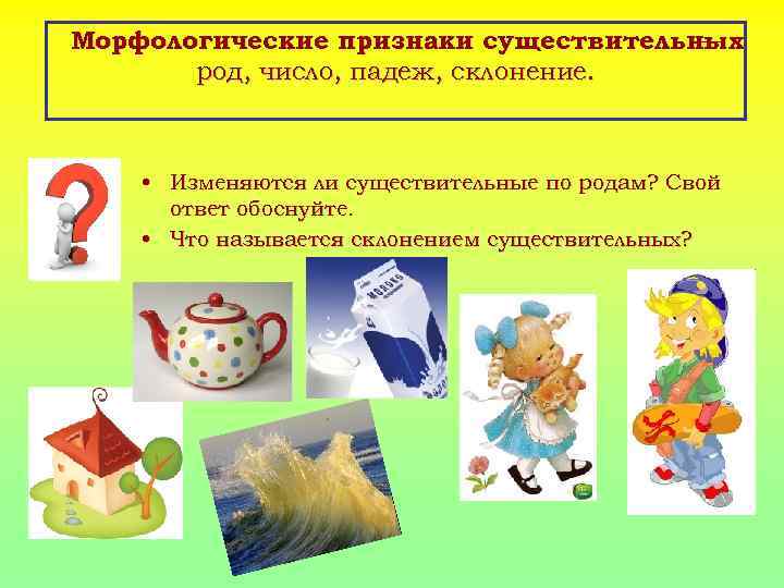 Морфологические признаки существительных — род, число, падеж, склонение. • Изменяются ли существительные по родам?
