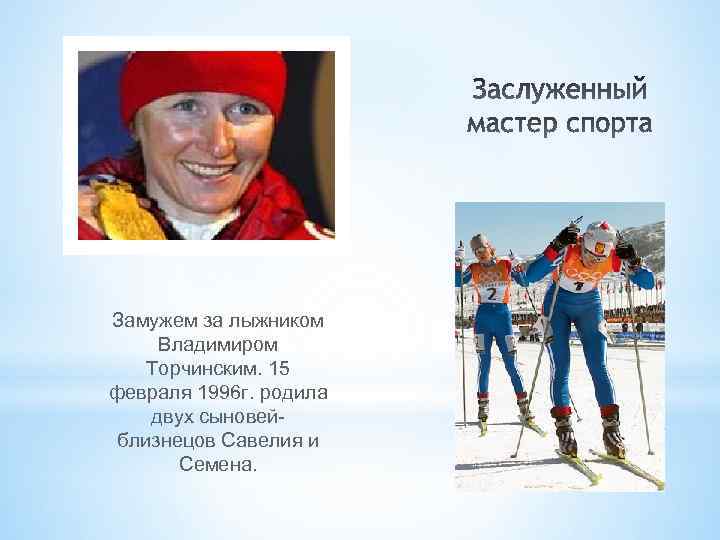 Замужем за лыжником Владимиром Торчинским. 15 февраля 1996 г. родила двух сыновейблизнецов Савелия и