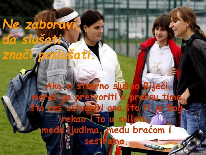 Ne zaboravi, da slušati znači poslušati. Ako si stvarno slušao Riječi, moraš ga pretvoriti