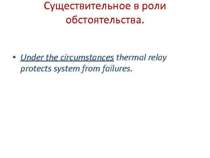 Существительное в роли обстоятельства. • Under the circumstances thermal relay protects system from failures.