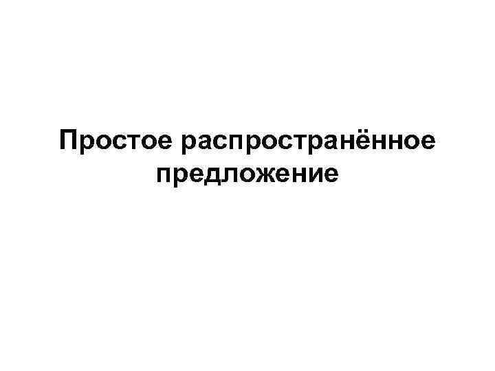 Простое распространенное предложение. Простое нераспространенное предложение. Простое не распространеное предложение. Просто распространенное преложение. Что такое распространенное предложение и простое предложение.