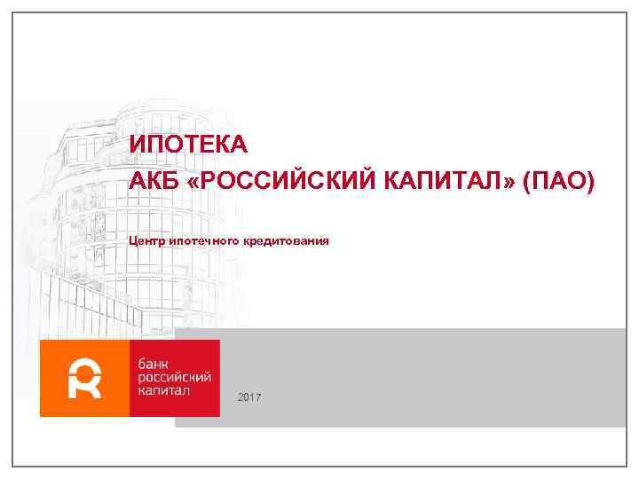 ИПОТЕКА АКБ «РОССИЙСКИЙ КАПИТАЛ» (ПАО) Центр ипотечного кредитования 2017 