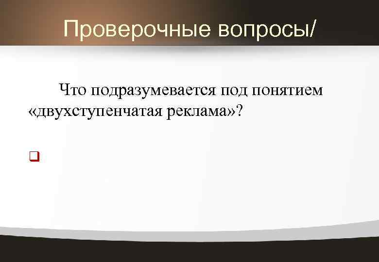 Проверочные вопросы/ Что подразумевается под понятием «двухступенчатая реклама» ? q 
