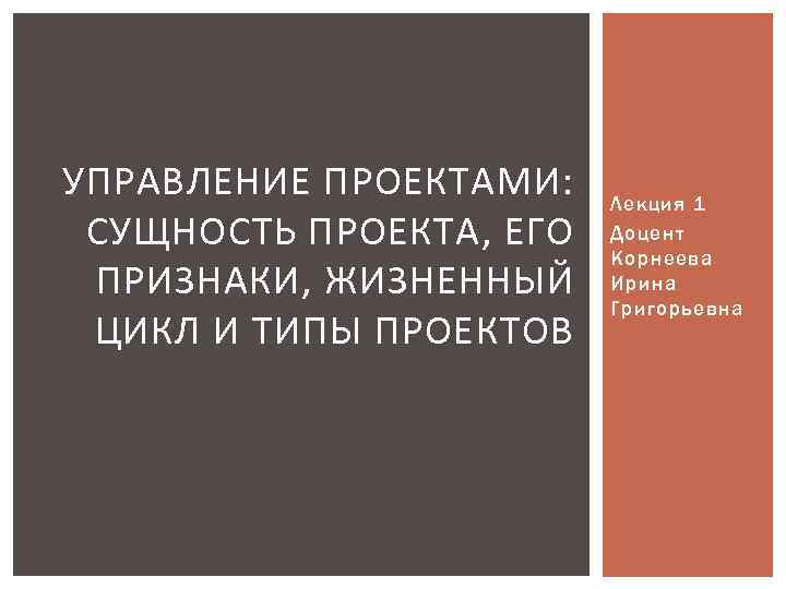 УПРАВЛЕНИЕ ПРОЕКТАМИ: СУЩНОСТЬ ПРОЕКТА, ЕГО ПРИЗНАКИ, ЖИЗНЕННЫЙ ЦИКЛ И ТИПЫ ПРОЕКТОВ Лекция 1 Доцент