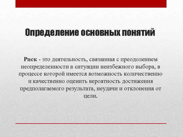 Определение основных понятий Риск - это деятельность, связанная с преодолением неопределенности в ситуации неизбежного