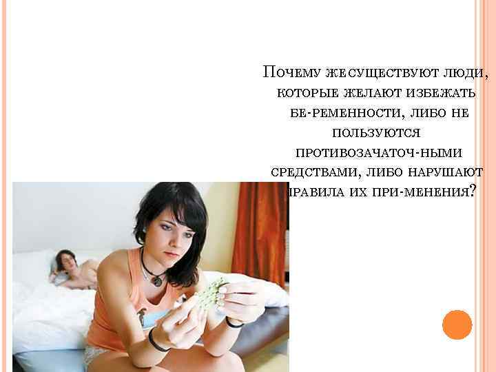 ПОЧЕМУ ЖЕ CУЩЕСТВУЮТ ЛЮДИ, КОТОРЫЕ ЖЕЛАЮТ ИЗБЕЖАТЬ БЕ РЕМЕННОСТИ, ЛИБО НЕ ПОЛЬЗУЮТСЯ ПРОТИВОЗАЧАТОЧ НЫМИ