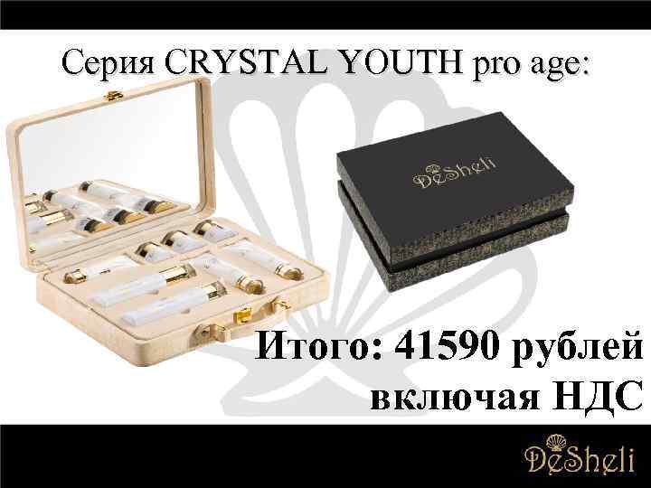 Серия CRYSTAL YOUTH pro age: Итого: 41590 рублей включая НДС 