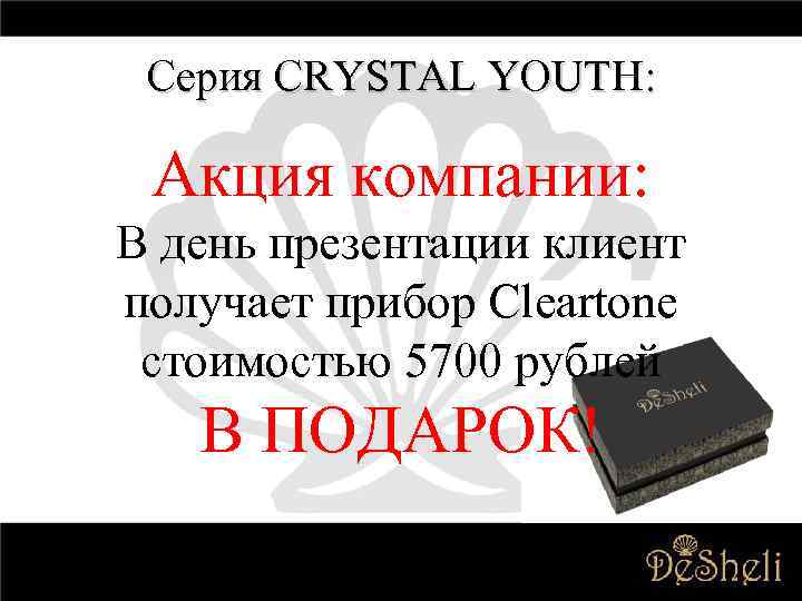 Серия CRYSTAL YOUTH: Акция компании: В день презентации клиент получает прибор Cleartone стоимостью 5700