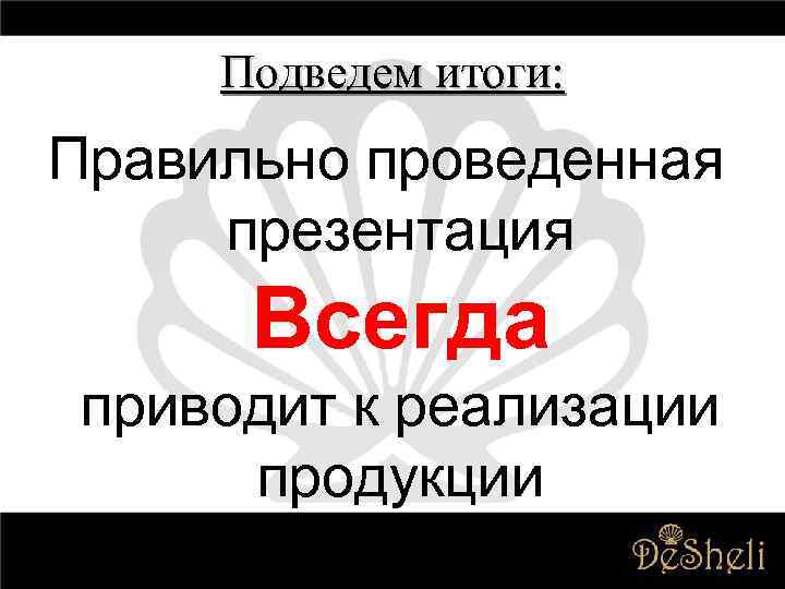 Подведем итоги: Правильно проведенная презентация Всегда приводит к реализации продукции 