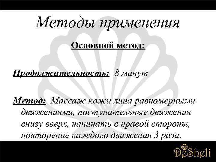 Методы применения Основной метод: Продолжительность: 8 минут Метод: Массаж кожи лица равномерными движениями, поступательные