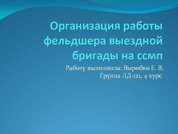 Организация работы фельдшера выездной бригады на ссмп Работу выполнила: Выробко Е. В. Группа ЛД-121,
