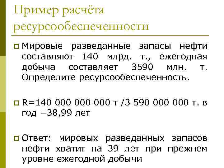 Пример расчёта ресурсообеспеченности p Мировые разведанные запасы нефти составляют 140 млрд. т. , ежегодная