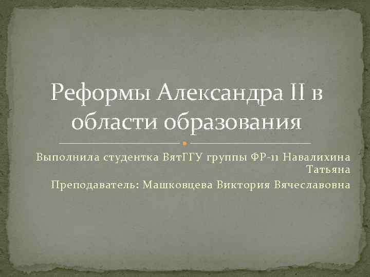 Реформы Александра II в области образования Выполнила студентка Вят. ГГУ группы ФР-11 Навалихина Татьяна