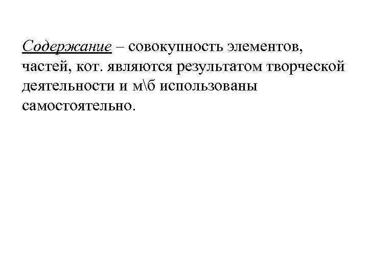 Содержание – совокупность элементов, частей, кот. являются результатом творческой деятельности и мб использованы самостоятельно.