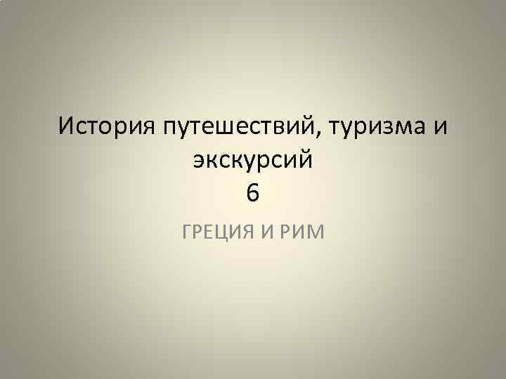 История путешествий, туризма и экскурсий 6 ГРЕЦИЯ И РИМ 