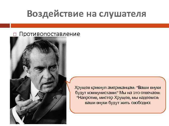 Воздействие на слушателя Противопоставление Хрущев крикнул американцам: “Ваши внуки будут коммунистами!” Мы на это
