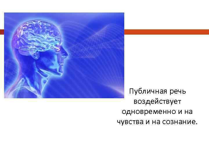 Публичная речь воздействует одновременно и на чувства и на сознание. 