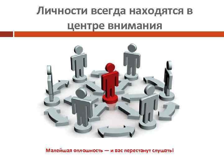 Личности всегда находятся в центре внимания Малейшая оплошность — и вас перестанут слушать! 