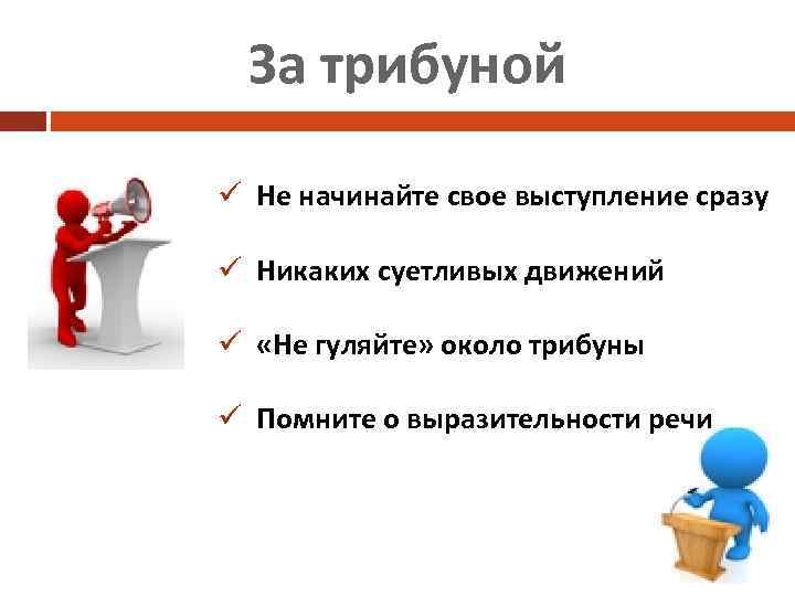 За трибуной ü Не начинайте свое выступление сразу ü Никаких суетливых движений ü «Не