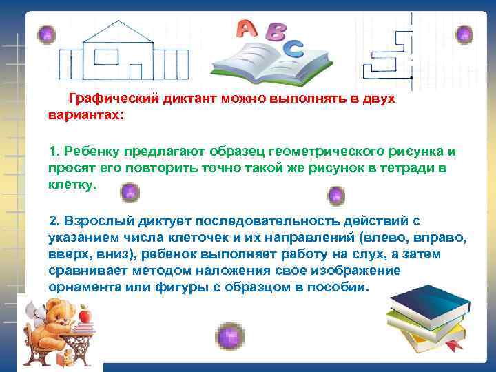 Графический диктант можно выполнять в двух вариантах: 1. Ребенку предлагают образец геометрического рисунка и