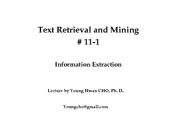 Text Retrieval and Mining # 11 -1 Information Extraction Lecture by Young Hwan CHO,