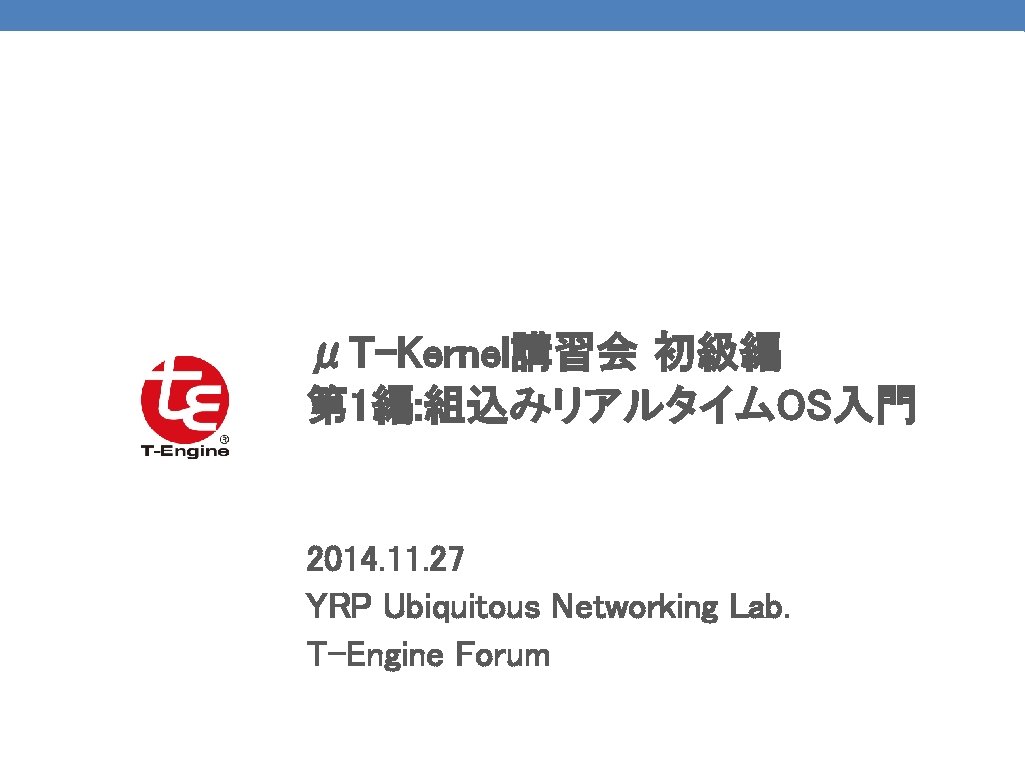 μT-Kernel講習会 初級編 第 1編: 組込みリアルタイムOS入門 2014. 11. 27 YRP Ubiquitous Networking Lab. T-Engine Forum