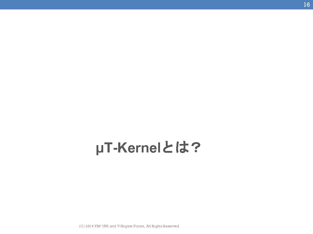 16 μT-Kernelとは？ (C) 2014 YRP UNL and T-Engine Forum, All Rights Reserved 