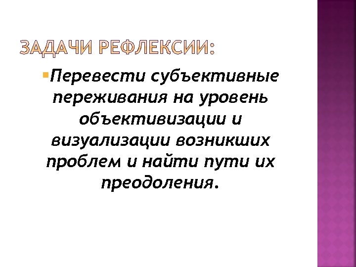 §Перевести субъективные переживания на уровень объективизации и визуализации возникших проблем и найти пути их