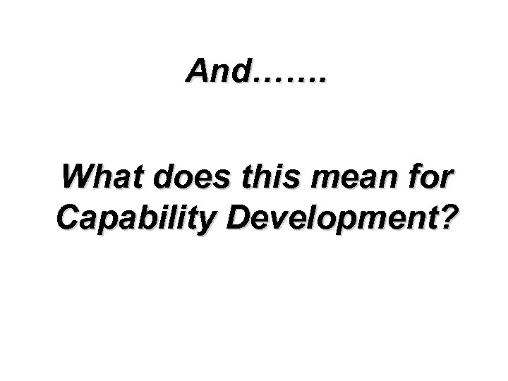 And……. What does this mean for Capability Development? 
