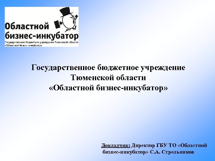 Государственное бюджетное учреждение Тюменской области «Областной бизнес-инкубатор» Докладчик: Директор ГБУ ТО «Областной бизнес-инкубатор» С.