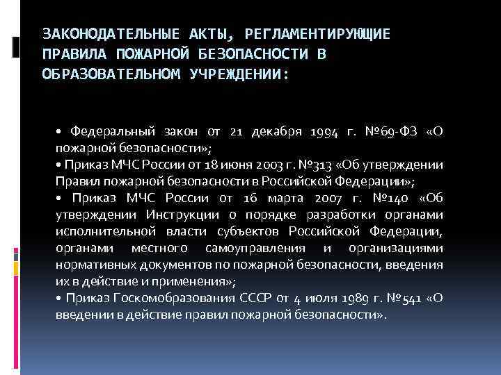 ЗАКОНОДАТЕЛЬНЫЕ АКТЫ, РЕГЛАМЕНТИРУЮЩИЕ ПРАВИЛА ПОЖАРНОЙ БЕЗОПАСНОСТИ В ОБРАЗОВАТЕЛЬНОМ УЧРЕЖДЕНИИ: • Федеральный закон от 21