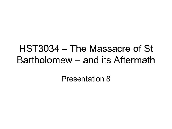 HST 3034 – The Massacre of St Bartholomew – and its Aftermath Presentation 8