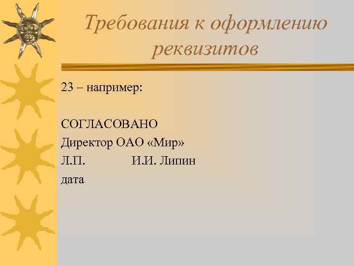 Требования к оформлению реквизитов 23 – например: СОГЛАСОВАНО Директор ОАО «Мир» Л. П. И.