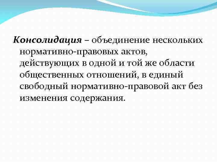 Консолидация – объединение нескольких нормативно правовых актов, действующих в одной и той же области