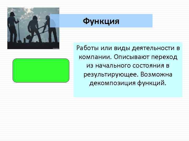 Функция Работы или виды деятельности в компании. Описывают переход из начального состояния в результирующее.