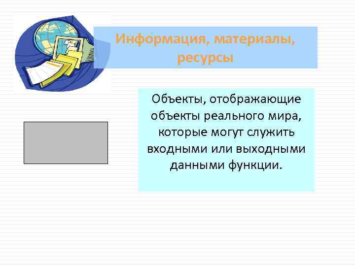 Информация, материалы, ресурсы Объекты, отображающие объекты реального мира, которые могут служить входными или выходными