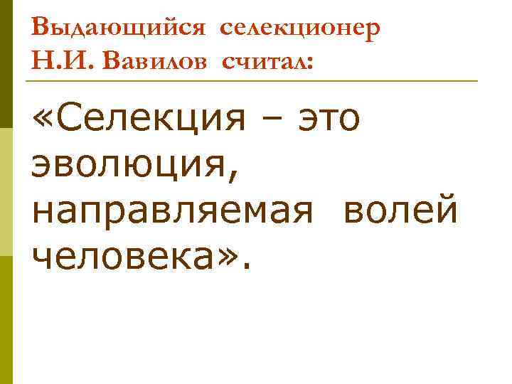 Выдающийся селекционер Н. И. Вавилов считал: «Селекция – это эволюция, направляемая волей человека» .