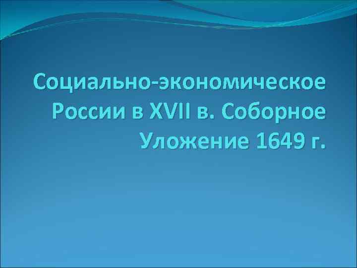 Социально-экономическое России в XVII в. Соборное Уложение 1649 г. 