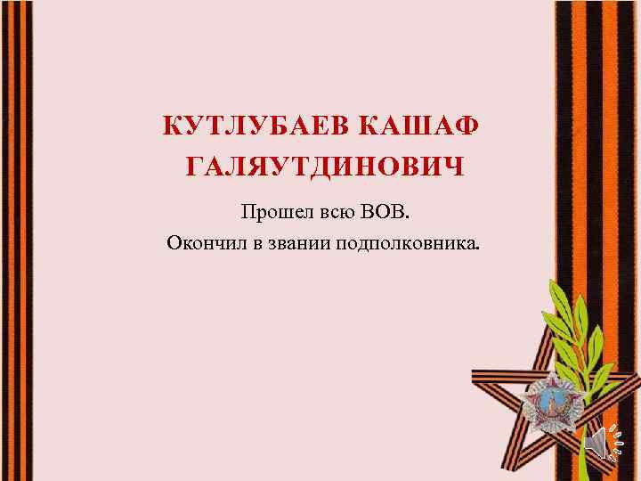 КУТЛУБАЕВ КАШАФ ГАЛЯУТДИНОВИЧ Прошел всю ВОВ. Окончил в звании подполковника. 