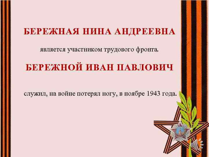 БЕРЕЖНАЯ НИНА АНДРЕЕВНА является участником трудового фронта. БЕРЕЖНОЙ ИВАН ПАВЛОВИЧ служил, на войне потерял