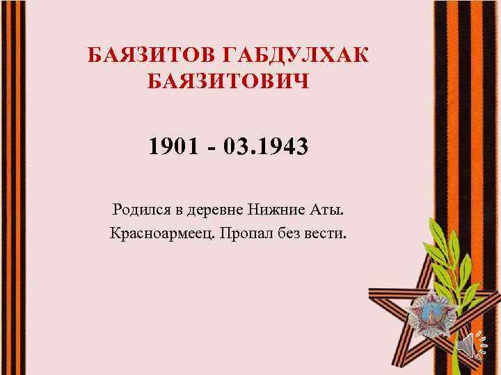 БАЯЗИТОВ ГАБДУЛХАК БАЯЗИТОВИЧ 1901 - 03. 1943 Родился в деревне Нижние Аты. Красноармеец. Пропал